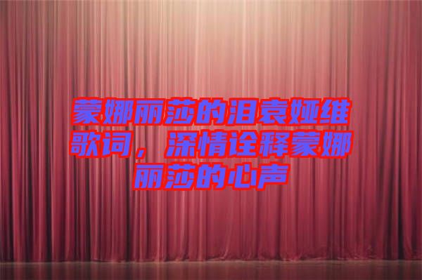 蒙娜麗莎的淚袁婭維歌詞，深情詮釋蒙娜麗莎的心聲