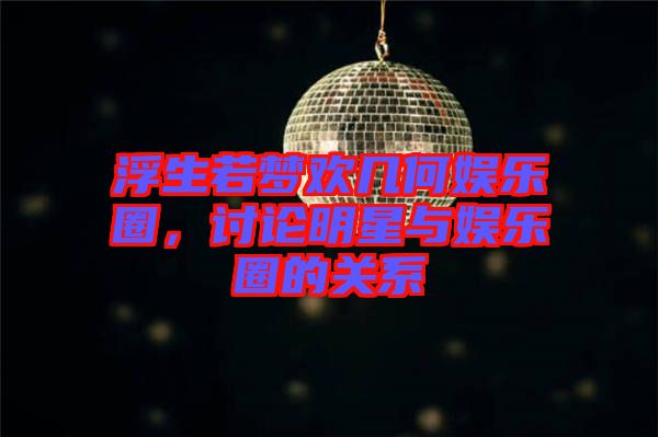 浮生若夢(mèng)歡幾何娛樂圈，討論明星與娛樂圈的關(guān)系