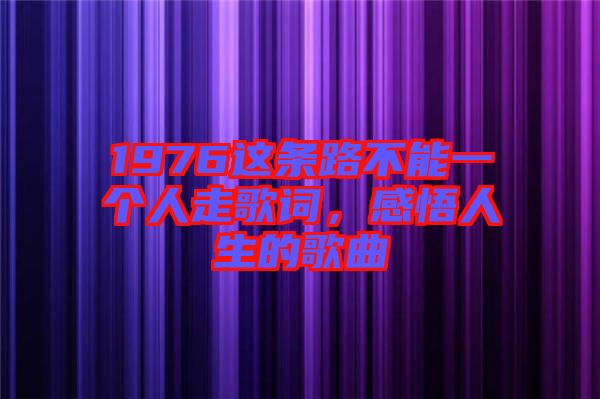 1976這條路不能一個(gè)人走歌詞，感悟人生的歌曲