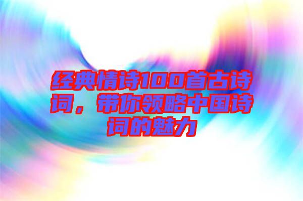 經典情詩100首古詩詞，帶你領略中國詩詞的魅力