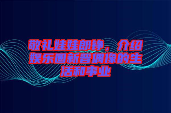 敬禮娃娃郎錚，介紹娛樂圈新晉偶像的生活和事業(yè)