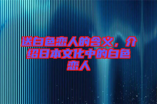 送白色戀人的含義，介紹日本文化中的白色戀人