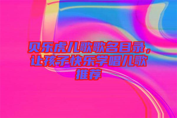 貝樂虎兒歌歌名目錄，讓孩子快樂學唱兒歌推薦