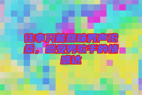 往事只能回味男聲滄桑，感受男歌手的情感達(dá)