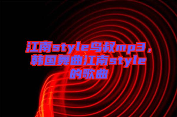 江南style鳥叔mp3，韓國舞曲江南style的歌曲