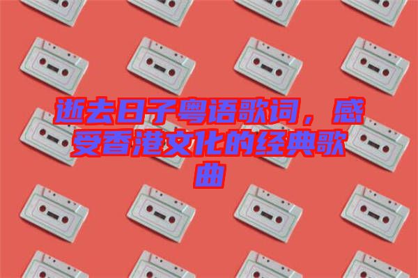 逝去日子粵語歌詞，感受香港文化的經(jīng)典歌曲