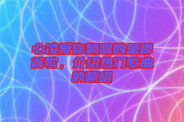 心凌愛你翻唱的是哪首歌，介紹熱門歌曲的翻唱