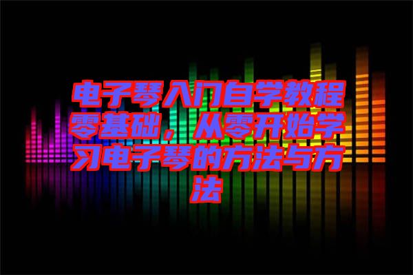 電子琴入門自學教程零基礎，從零開始學習電子琴的方法與方法