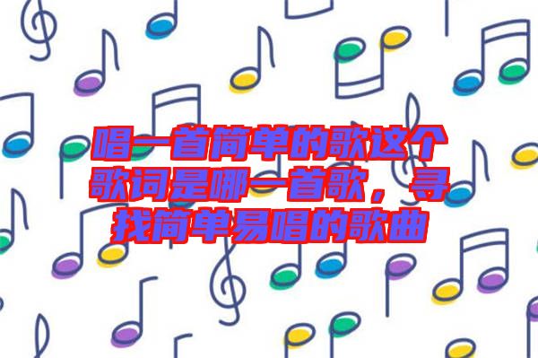 唱一首簡單的歌這個(gè)歌詞是哪一首歌，尋找簡單易唱的歌曲