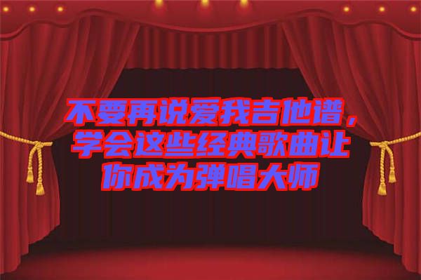 不要再說愛我吉他譜，學(xué)會這些經(jīng)典歌曲讓你成為彈唱大師