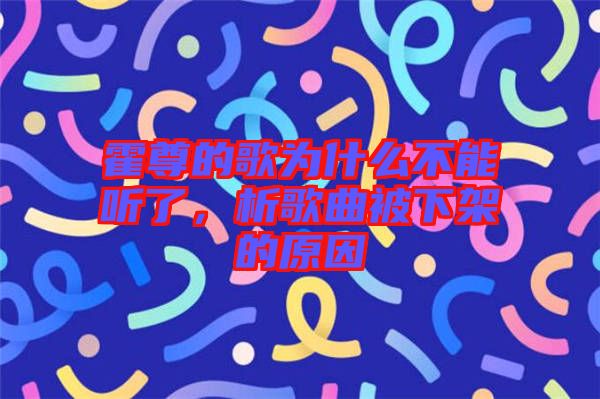 霍尊的歌為什么不能聽了，析歌曲被下架的原因