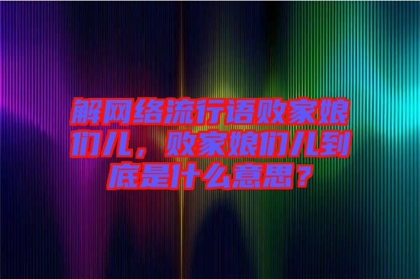 解網(wǎng)絡(luò)流行語敗家娘們兒，敗家娘們兒到底是什么意思？