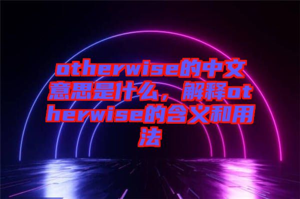 otherwise的中文意思是什么，解釋otherwise的含義和用法