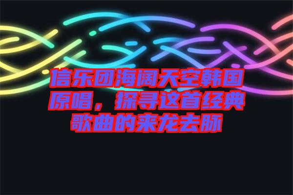 信樂(lè)團(tuán)海闊天空韓國(guó)原唱，探尋這首經(jīng)典歌曲的來(lái)龍去脈