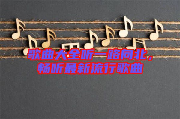 歌曲大全聽一路向北，暢聽最新流行歌曲