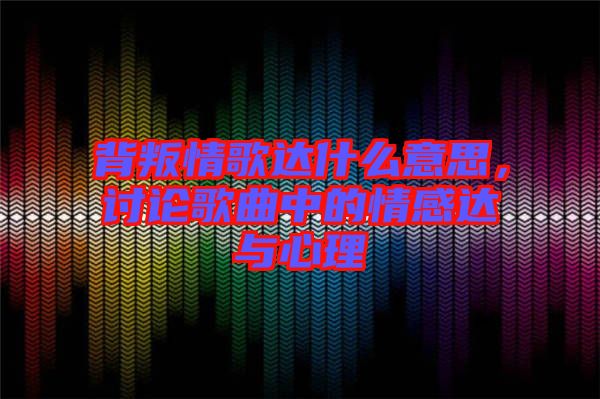 背叛情歌達什么意思，討論歌曲中的情感達與心理