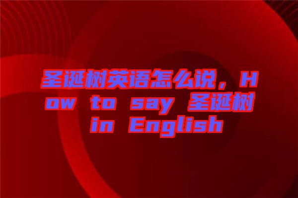 圣誕樹英語(yǔ)怎么說，How to say 圣誕樹 in English