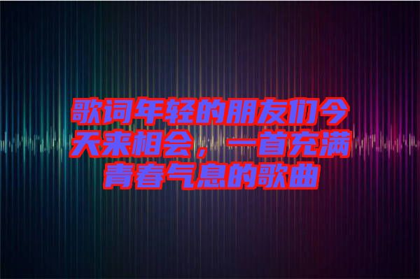 歌詞年輕的朋友們今天來相會(huì)，一首充滿青春氣息的歌曲