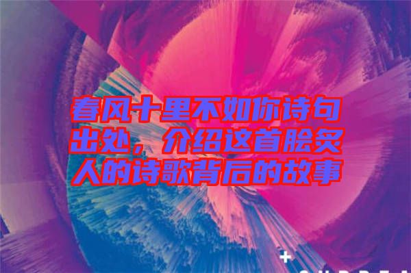 春風(fēng)十里不如你詩句出處，介紹這首膾炙人的詩歌背后的故事