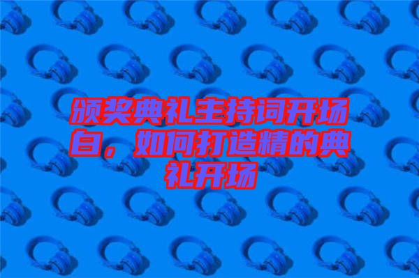 頒獎典禮主持詞開場白，如何打造精的典禮開場