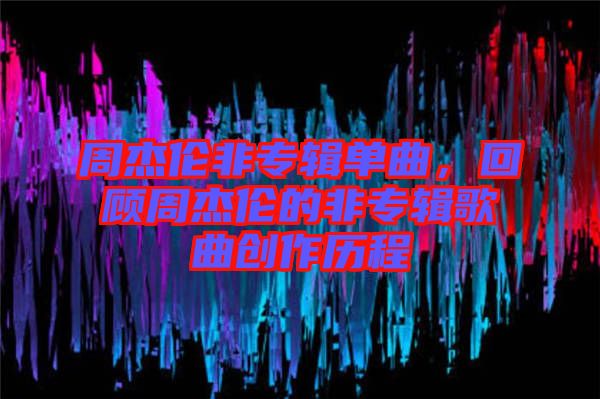 周杰倫非專輯單曲，回顧周杰倫的非專輯歌曲創(chuàng)作歷程