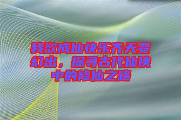 我欲成仙快樂(lè)齊天變幻出，探尋古代仙俠中的修仙之路