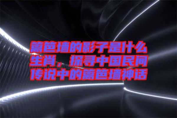 籬笆墻的影子是什么生肖，探尋中國民間傳說中的籬笆墻神話