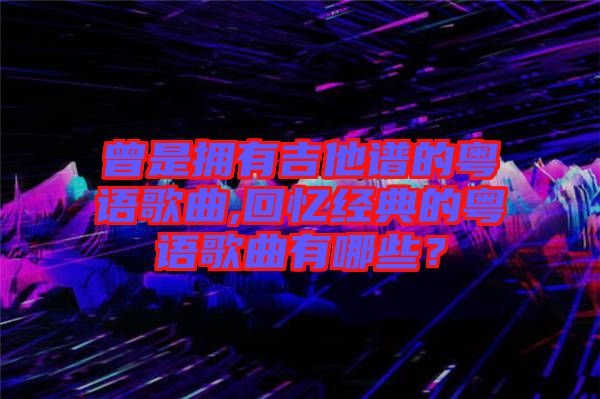 曾是擁有吉他譜的粵語歌曲,回憶經(jīng)典的粵語歌曲有哪些？