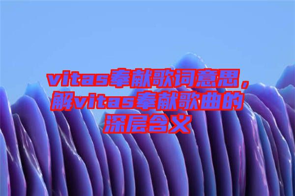 vitas奉獻歌詞意思，解vitas奉獻歌曲的深層含義