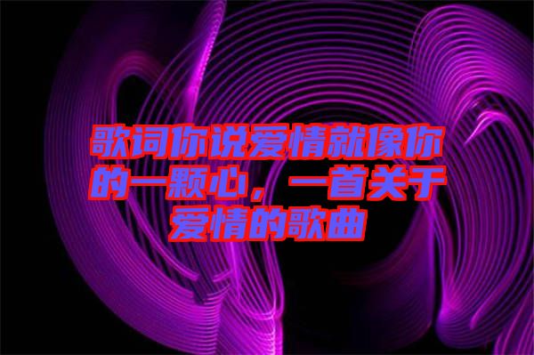 歌詞你說愛情就像你的一顆心，一首關(guān)于愛情的歌曲