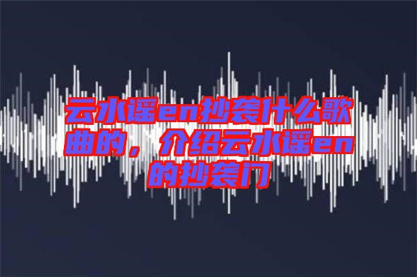 云水謠en抄襲什么歌曲的，介紹云水謠en的抄襲門