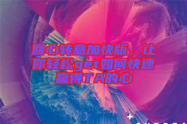 回心轉(zhuǎn)意加快版，讓你輕松get如何快速贏得TA的心