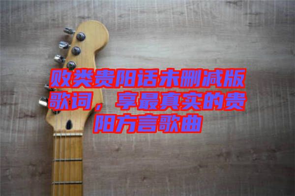 敗類貴陽(yáng)話未刪減版歌詞，享最真實(shí)的貴陽(yáng)方言歌曲