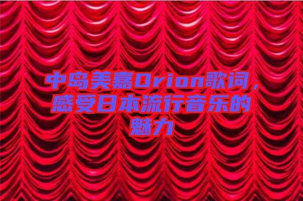 中島美嘉Orion歌詞，感受日本流行音樂的魅力