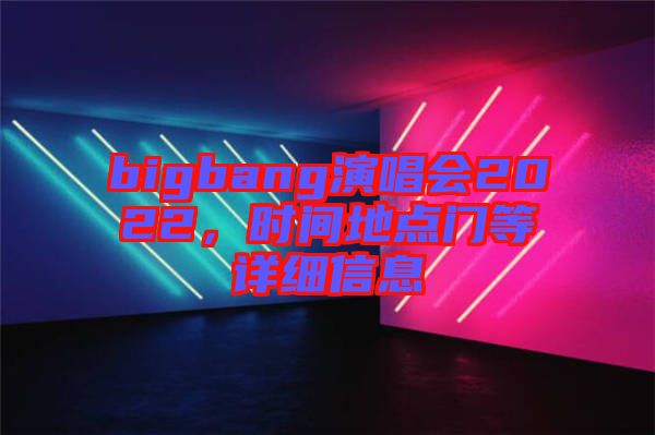 bigbang演唱會(huì)2022，時(shí)間地點(diǎn)門等詳細(xì)信息