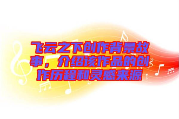 飛云之下創(chuàng)作背景故事，介紹該作品的創(chuàng)作歷程和靈感來源