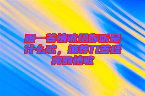 唱一首情歌給你聽是什么歌，推薦幾首經(jīng)典的情歌