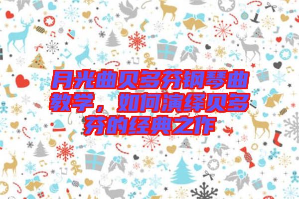 月光曲貝多芬鋼琴曲教學，如何演繹貝多芬的經(jīng)典之作