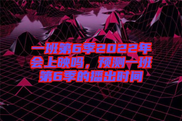 一班第6季2022年會上映嗎，預(yù)測一班第6季的播出時間