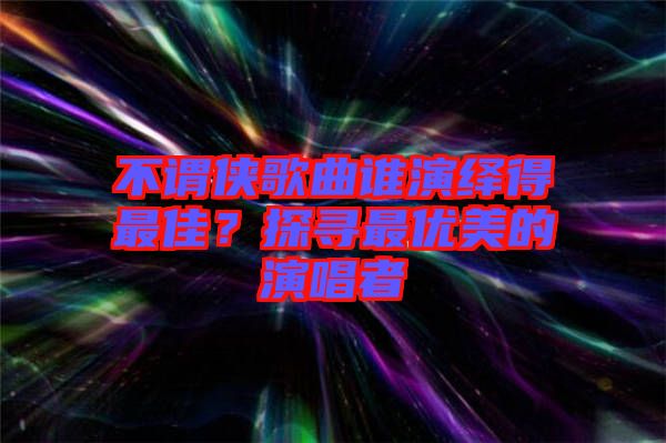 不謂俠歌曲誰(shuí)演繹得最佳？探尋最優(yōu)美的演唱者