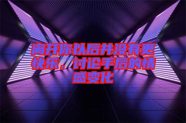 離開你以后并沒有更快樂，討論手后的情感變化