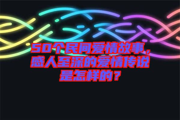 50個民間愛情故事，感人至深的愛情傳說是怎樣的？