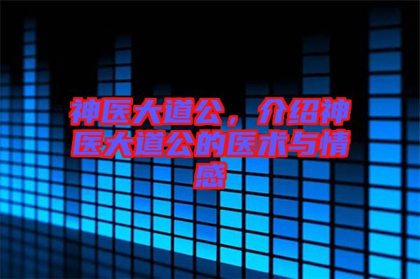 神醫(yī)大道公，介紹神醫(yī)大道公的醫(yī)術與情感