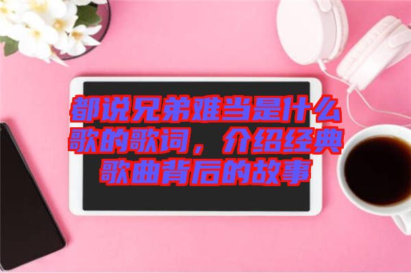 都說兄弟難當是什么歌的歌詞，介紹經典歌曲背后的故事