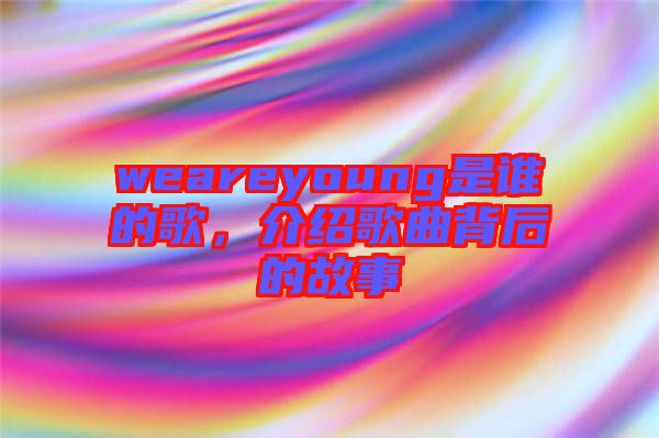 weareyoung是誰的歌，介紹歌曲背后的故事