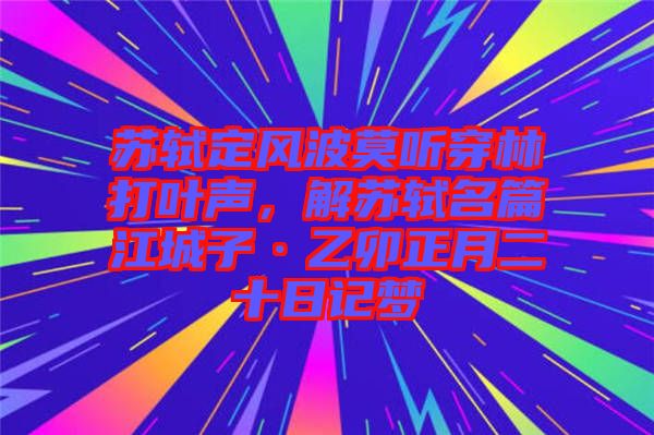 蘇軾定風波莫聽穿林打葉聲，解蘇軾名篇江城子·乙卯正月二十日記夢