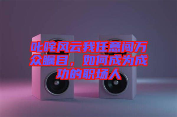 叱咤風云我任意闖萬眾矚目，如何成為成功的職場人