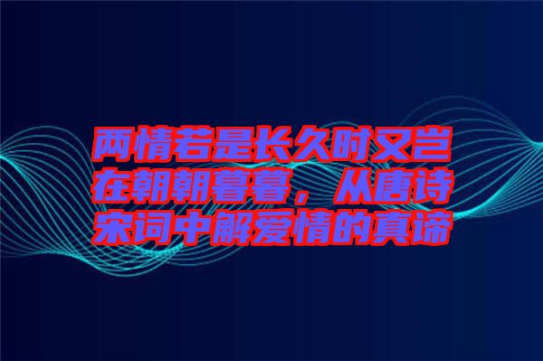 兩情若是長(zhǎng)久時(shí)又豈在朝朝暮暮，從唐詩(shī)宋詞中解愛(ài)情的真諦