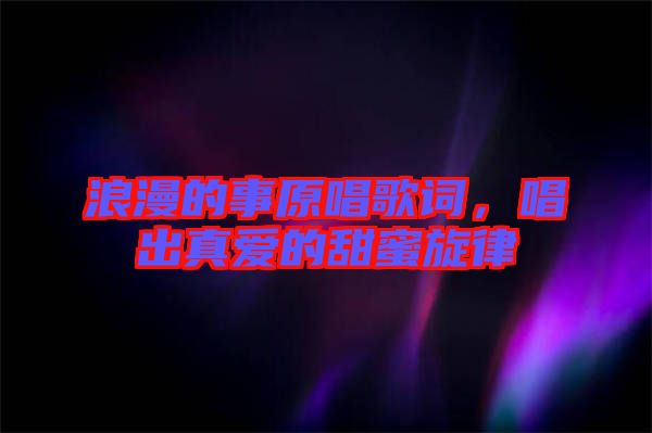 浪漫的事原唱歌詞，唱出真愛的甜蜜旋律