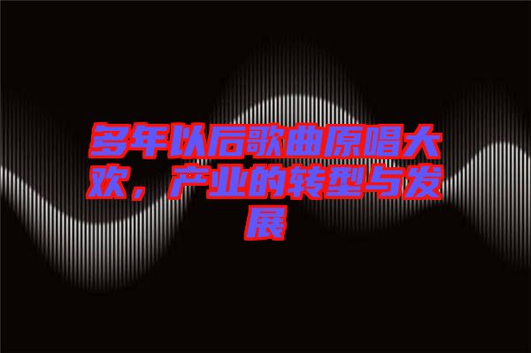 多年以后歌曲原唱大歡，產(chǎn)業(yè)的轉(zhuǎn)型與發(fā)展